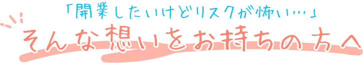 「開業したいけどリスクが怖い…」そんな想いをお持ちの方へ
