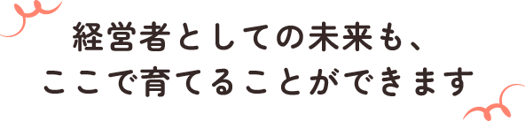 経営者としての未来も、ここで育てることができます